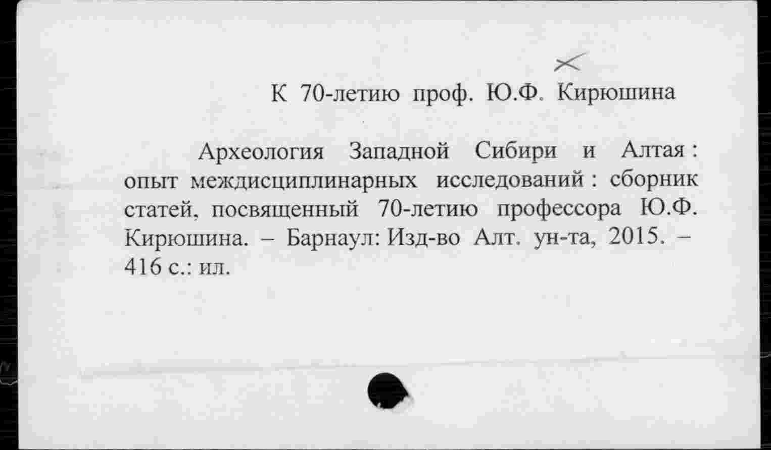 ﻿К 70-летию проф. Ю.Ф. Кирюшина
Археология Западной Сибири и Алтая : опыт междисциплинарных исследований : сборник статей, посвященный 70-летию профессора Ю.Ф. Кирюшина. - Барнаул: Изд-во Алт. ун-та, 2015. -416 с.: ил.
